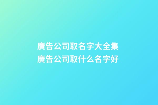 廣告公司取名字大全集 廣告公司取什么名字好